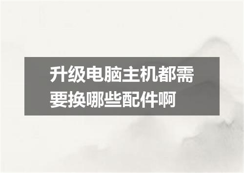 升级电脑主机都需要换哪些配件啊