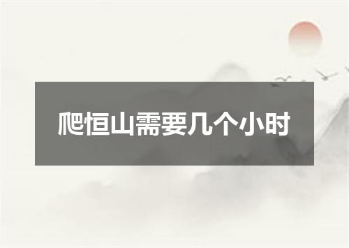 爬恒山需要几个小时