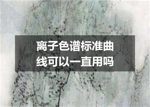 离子色谱标准曲线可以一直用吗
