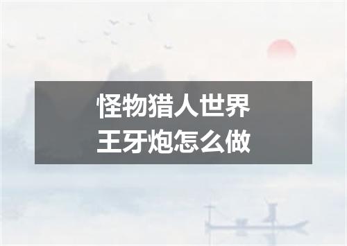 怪物猎人世界王牙炮怎么做