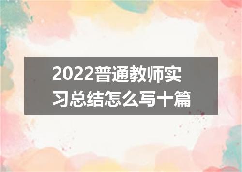 2022普通教师实习总结怎么写十篇