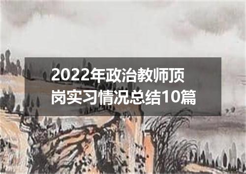 2022年政治教师顶岗实习情况总结10篇