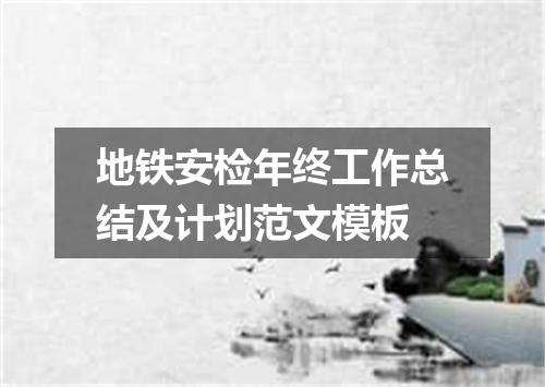 地铁安检年终工作总结及计划范文模板