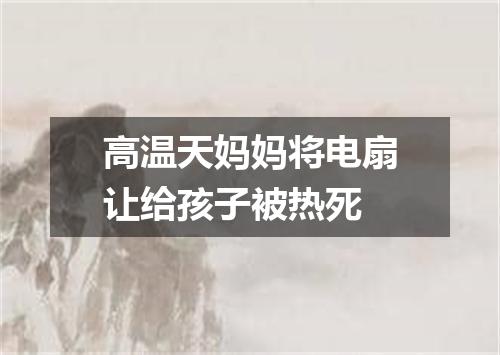 高温天妈妈将电扇让给孩子被热死