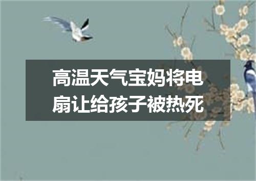 高温天气宝妈将电扇让给孩子被热死