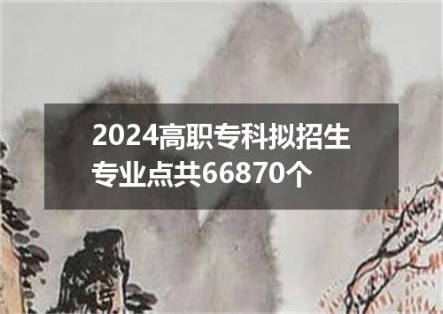 2024高职专科拟招生专业点共66870个