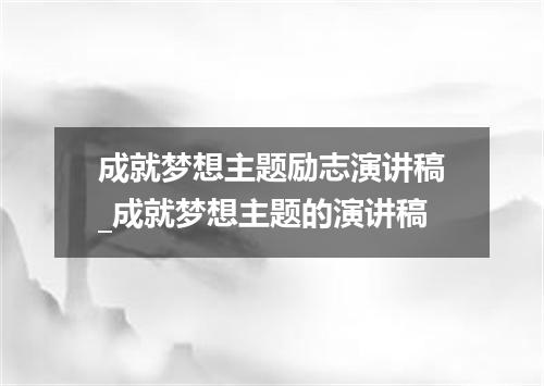 成就梦想主题励志演讲稿_成就梦想主题的演讲稿