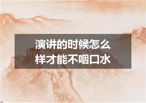 演讲的时候怎么样才能不咽口水