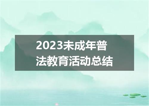 2023未成年普法教育活动总结