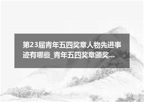 第23届青年五四奖章人物先进事迹有哪些_青年五四奖章颁奖仪式优秀观后感