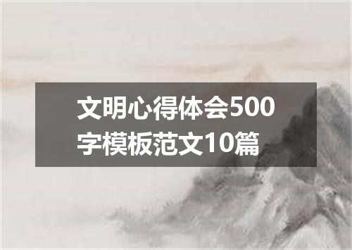 文明心得体会500字模板范文10篇