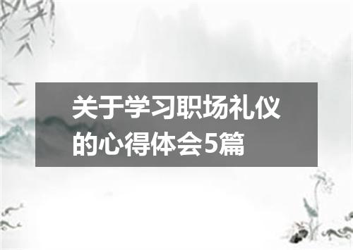 关于学习职场礼仪的心得体会5篇