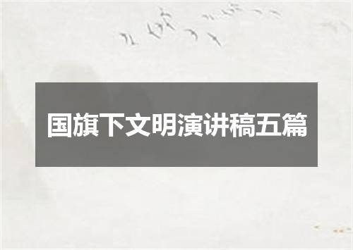 国旗下文明演讲稿五篇