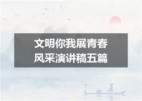 文明你我展青春风采演讲稿五篇