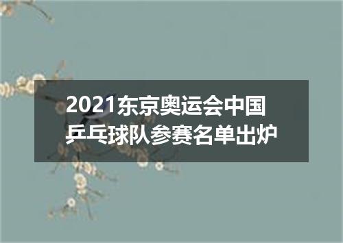 2021东京奥运会中国乒乓球队参赛名单出炉