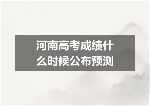 河南高考成绩什么时候公布预测