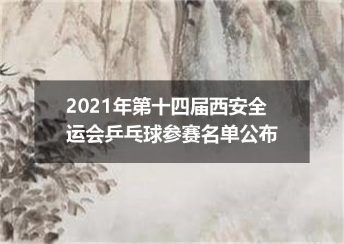 2021年第十四届西安全运会乒乓球参赛名单公布