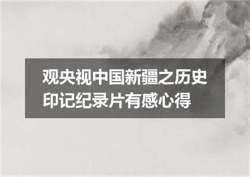 观央视中国新疆之历史印记纪录片有感心得