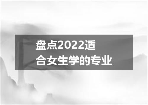 盘点2022适合女生学的专业