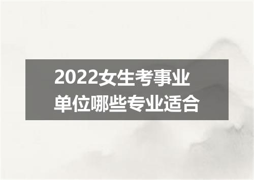 2022女生考事业单位哪些专业适合
