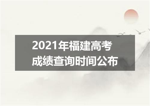 2021年福建高考成绩查询时间公布