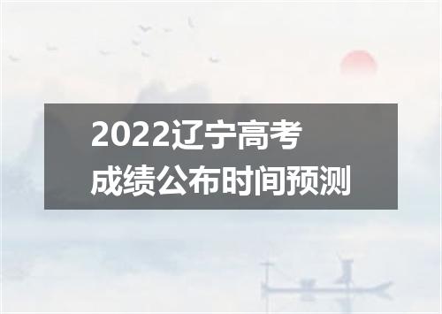 2022辽宁高考成绩公布时间预测