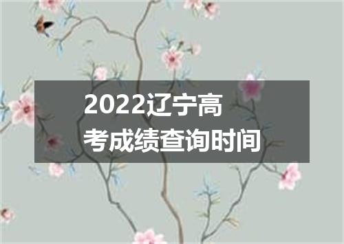 2022辽宁高考成绩查询时间