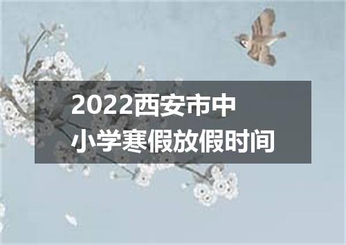 2022西安市中小学寒假放假时间