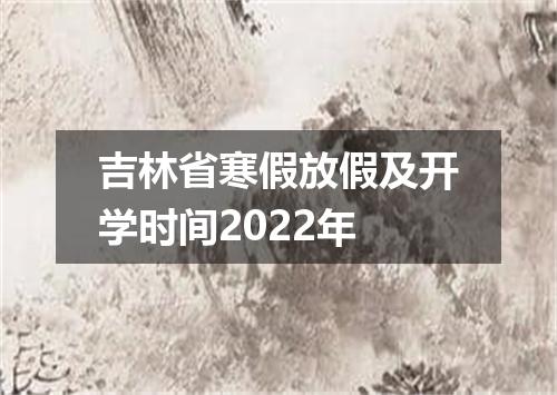 吉林省寒假放假及开学时间2022年
