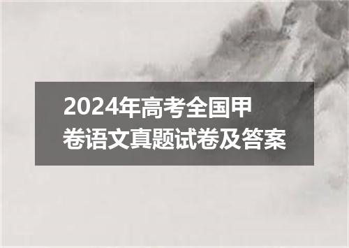 2024年高考全国甲卷语文真题试卷及答案
