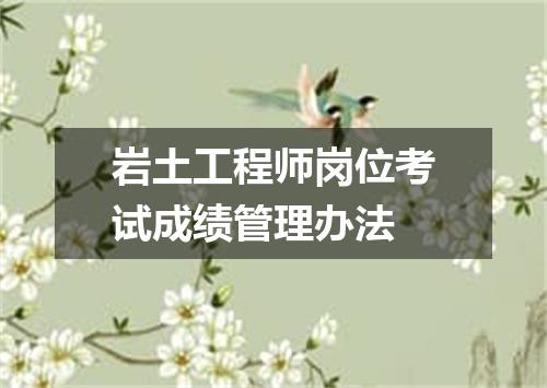 岩土工程师岗位考试成绩管理办法