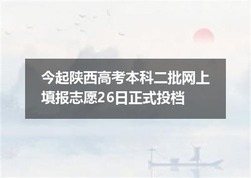 今起陕西高考本科二批网上填报志愿26日正式投档