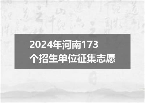 2024年河南173个招生单位征集志愿