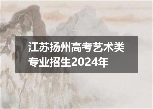 江苏扬州高考艺术类专业招生2024年