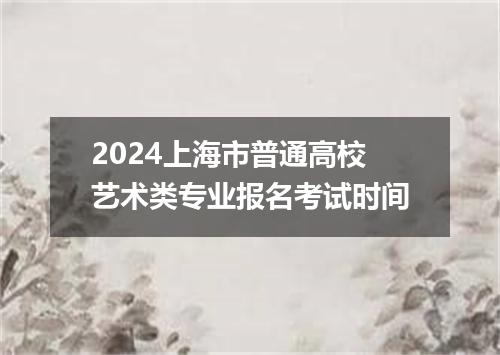 2024上海市普通高校艺术类专业报名考试时间