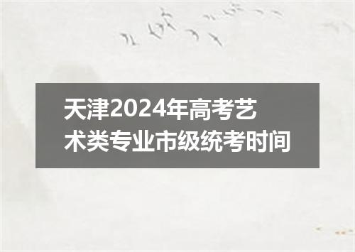 天津2024年高考艺术类专业市级统考时间
