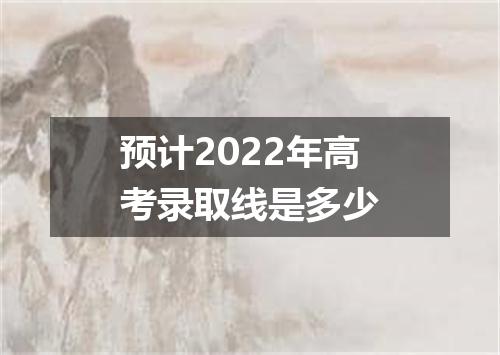 预计2022年高考录取线是多少