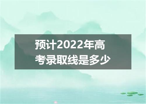 预计2022年高考录取线是多少