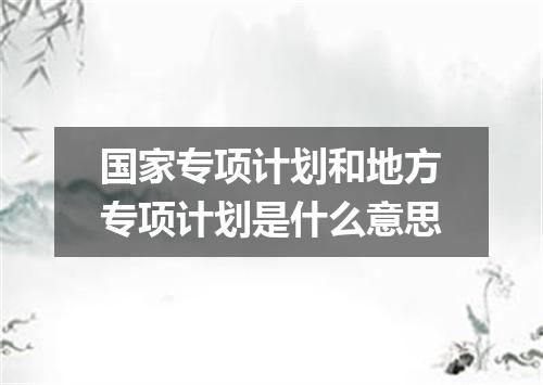 国家专项计划和地方专项计划是什么意思