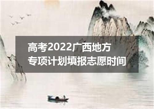 高考2022广西地方专项计划填报志愿时间