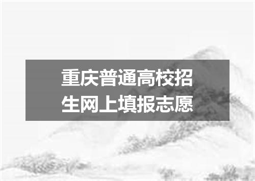 重庆普通高校招生网上填报志愿