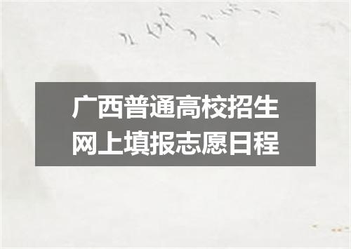 广西普通高校招生网上填报志愿日程