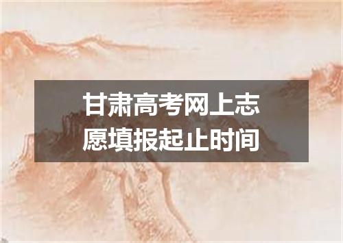 甘肃高考网上志愿填报起止时间