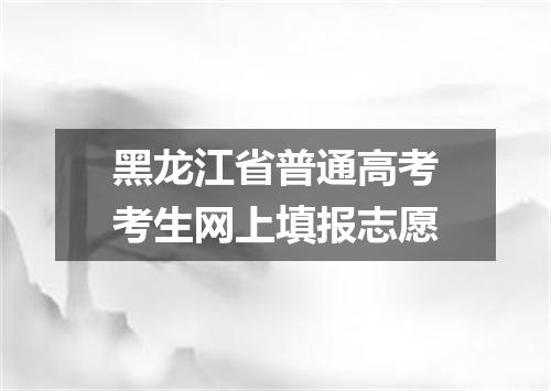 黑龙江省普通高考考生网上填报志愿