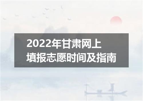 2022年甘肃网上填报志愿时间及指南