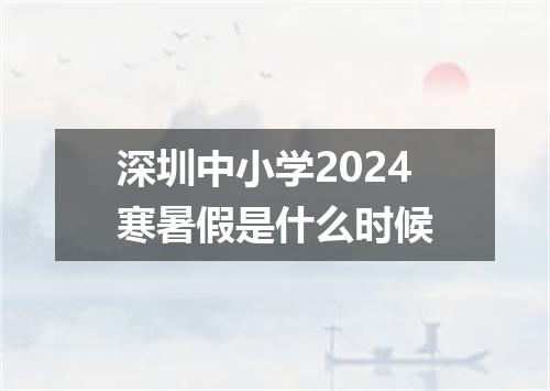 深圳中小学2024寒暑假是什么时候