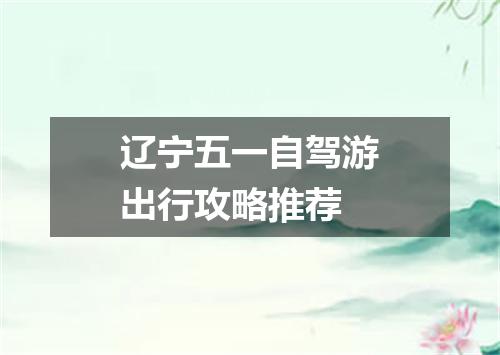 辽宁五一自驾游出行攻略推荐