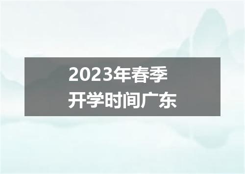 2023年春季开学时间广东