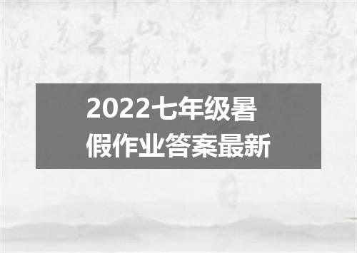 2022七年级暑假作业答案最新