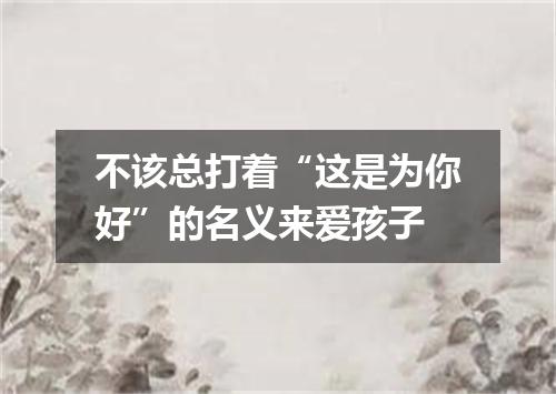 不该总打着“这是为你好”的名义来爱孩子